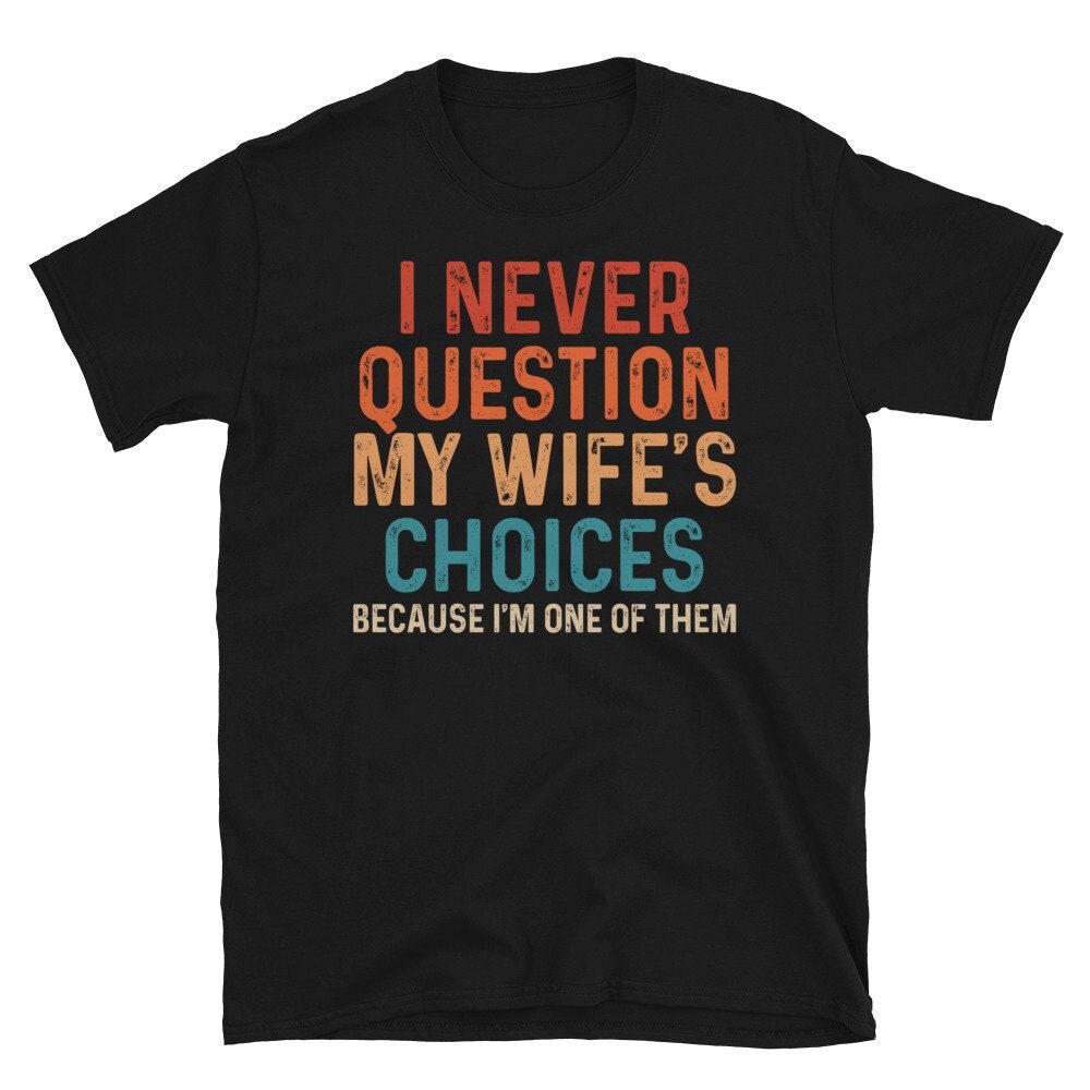 Funny Husband Shirt,Humor Shirt for Hubby,Sarcastic Anniversary Gift,I Never Question My Wife's Choices Because I'm One Of Them,Husband Gift.jpg