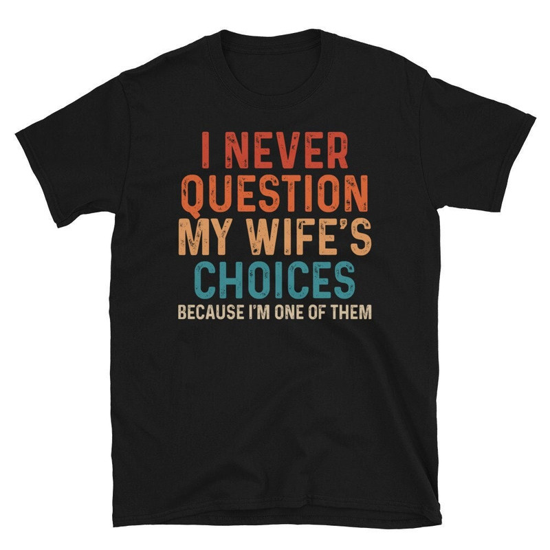 Funny Husband Shirt,Humor Shirt for Hubby,Sarcastic Anniversary Gift,I Never Question My Wife's Choices Because I'm One Of Them,Husband Gift.jpg
