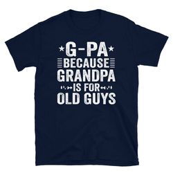 g-pa because grandpa is for old guys t-shirt, fathers day gift for grandpa t shirt, grandpa birthday shirt