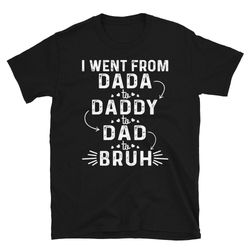 i went from dada to daddy to dad to bruh shirt, dad tshirt with sayings, fathers day 2022 gift ideas, cool dad shirt, da