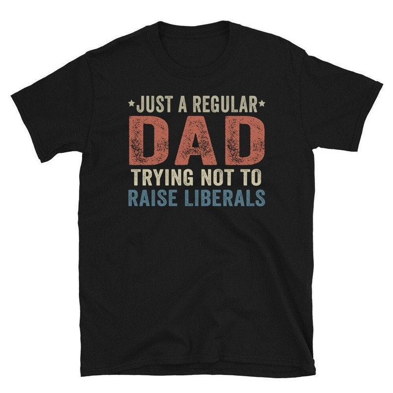 Republican Dad Shirt Just A Regular Dad Trying Not To Raise Liberals, Regular Dad Trying Not To Raise Liberals.jpg
