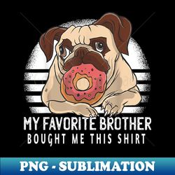 My Favorite Brother Bought Me This Funny Pug Dog - Exclusive PNG Sublimation Download - Create with Confidence
