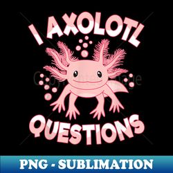 Funny I Axolotl Questions Cute Pink Axolotl Kawaii - Special Edition Sublimation PNG File - Unleash Your Creativity