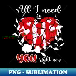 all i need is you right now valentines day gift idea - unique sublimation png download - enhance your apparel with stunning detail