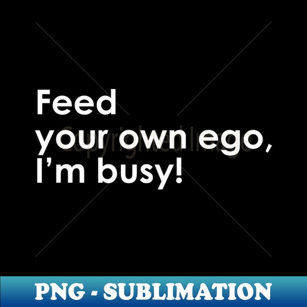 IQ-22078_Feed your own ego Im busy 8408.jpg