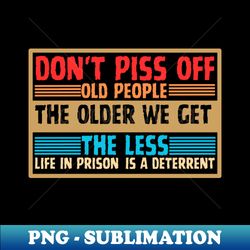 Dont piss off old people the older we get the less life in prison is deterrent - Unique Sublimation PNG Download - Unleash Your Inner Rebellion