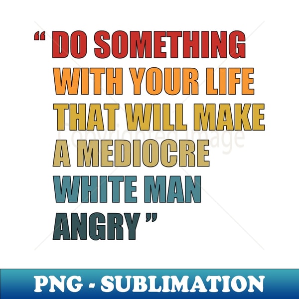 Do Something With Your Life That Will Make A Mediocre White Man Angry - Stylish Sublimation Digital Download - Vibrant and Eye-Catching Typography