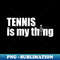 Tennis is my thing - Unique Sublimation PNG Download - Bold & Eye-catching