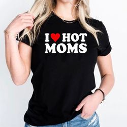 i love hot moms shirt, hot mom summer gift, funny mom t-shirt, funny slogan shirts, hot milf shirt, hot milf gifts, hot