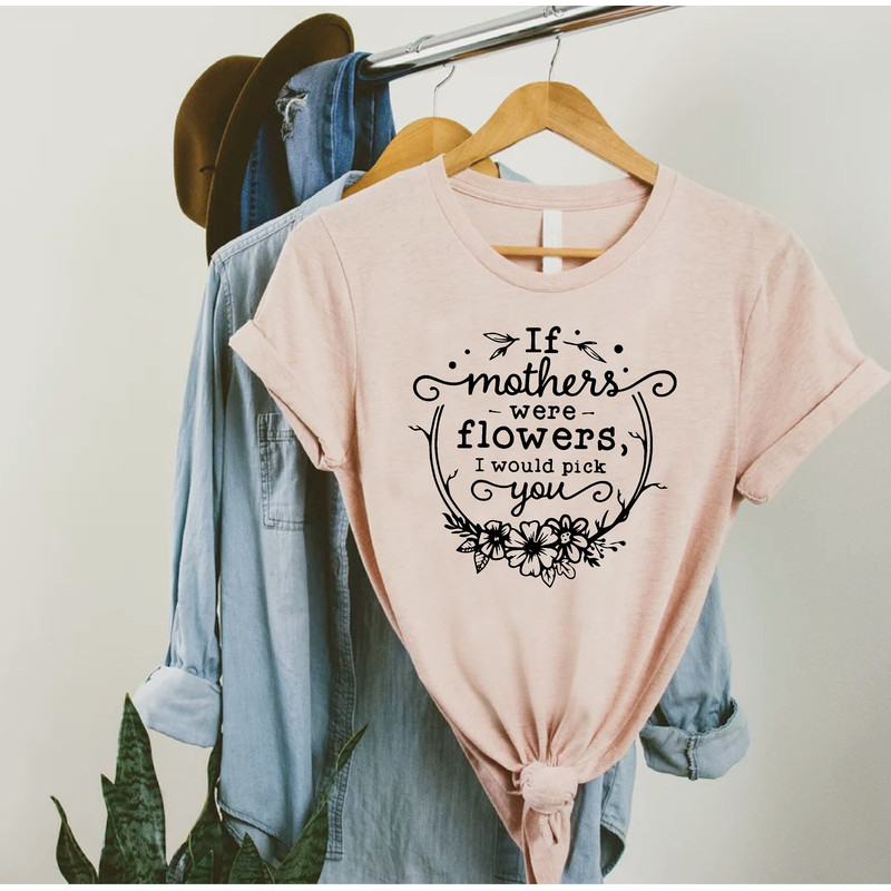 Cute Mom Shirt, Mothers Day Gift, Womens Floral Shirt, Cute Mom Gift, If Mothers Were Flowers I Would Pick You,Gift For Wife, Mom Life Shirt.jpg