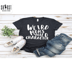 weird moms build character shirt, weird mom shirt, awkward mama shirt, cool mom shirt, fun mom shirt, happy mothers day,