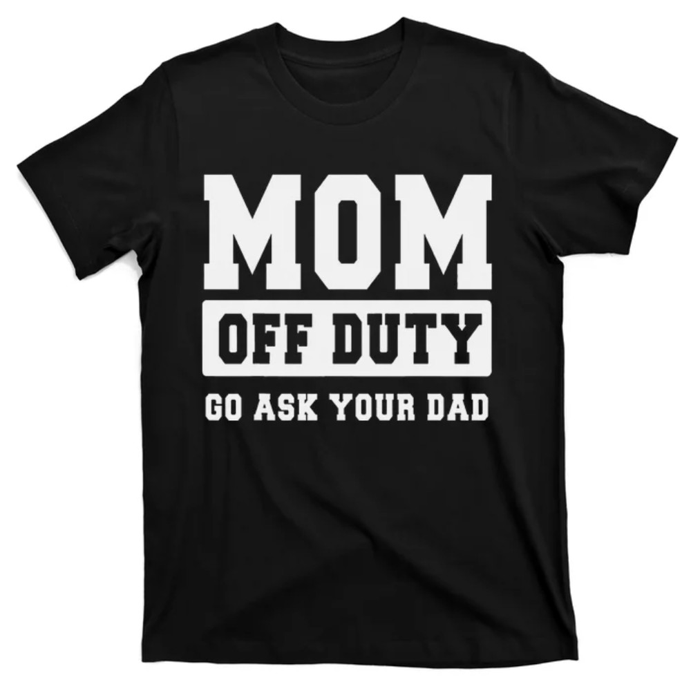TeeShirtPalace MOM OFF DUTY GO ASK YOUR DAD I Love Mom Mothers Day T-Shirt.jpg