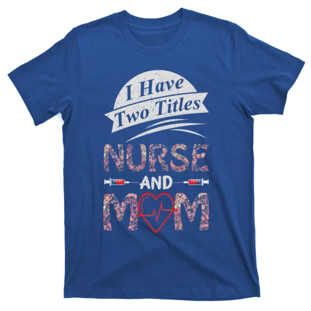 TeeShirtPalace Mothers Day Two Titles Nurse And Mom Funny Nurses Week Medic Gift T-Shirt.jpg