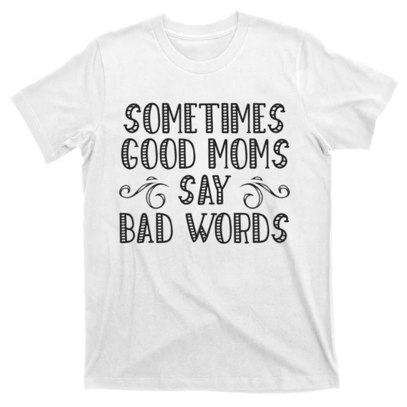 TeeShirtPalace Sometimes Good Moms Say Bad Words Funny Sarcasm Mother Quote T-Shirt.jpg