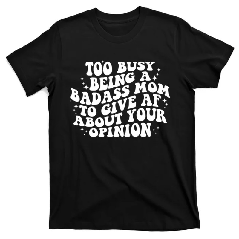 TeeShirtPalace  Too Busy Being A Badass Mom To Give AF About Your Opinion Mothers Day T-Shirt.jpg