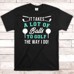 funny golfer shirt - it takes a lot of balls to golf the way i do - t-shirt - golf dad gift - fathers day gift - golf hu