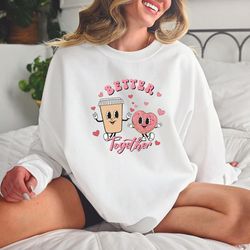better together valentine sweatshirt, coffee and donut valentine shirt, his and her couple shirts, valentine matching sh