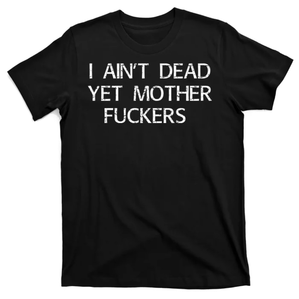 TeeShirtPalace I Aint Dead Yet Mother Fuckers T-Shirt.jpg
