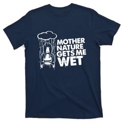 mother nature gets me wet t-shirt