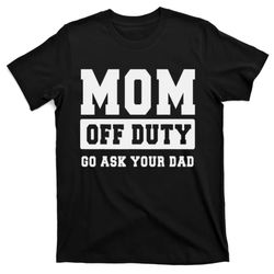 mom off duty go ask your dad i love mom mothers day t-shirt
