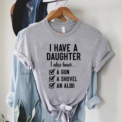 fathers day shirt,father daughter shirt,dad gift from daughter,i have a daughter also i have a gun a shovel an alibi,fun