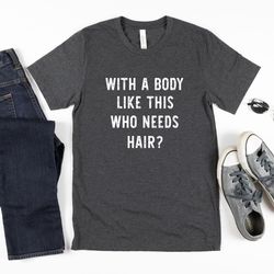 with a body like this who needs hair tee, fathers day gift tshirt, funny dad t shirt, dad jokes, funny shirt for men, hu