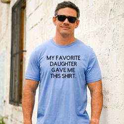 my favorite daughter gave me this shirt, funny gift for dad, dad gift from daughter, funny fathers day shirt, funny dad