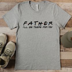 father ill be there for you tshirt, fathers day tshirt, husband gift, mens funny tshirt, funny shirt men, dad gift