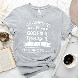 i'm going to let god fix it shirt, funny saying shirt, sarcastic t-shirt, sarcasm shirt, humorous tee, funny women tee