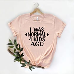 i was normal 4 kids ago shirt, mothers day shirt,4 kids shirt, tired mom shirt, funny mom shirt, mom shirt, funny mom t