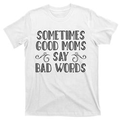 sometimes good moms say bad words funny sarcasm mother quote t-shirt