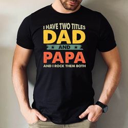 i have two titles dad and papa tshirt, dad and papa dad and i rock them both tshirt, fathers day gift tshirt, father gif