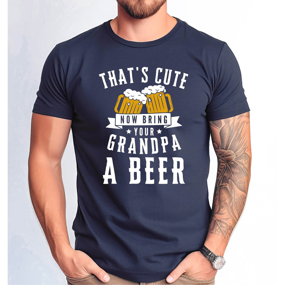 That's Cute Now Bring Your Grandpa a Beer Shirt, Grandpa a Beer Tee, Father's Day Grandpa Gift Tee, Funny Grandpa Beer Shirt.jpg