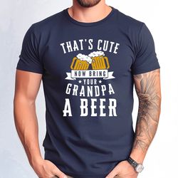 thats cute now bring your grandpa a beer shirt, grandpa a beer tee, fathers day grandpa gift tee, funny grandpa beer shi