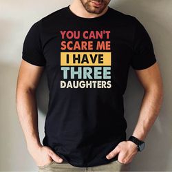you cant scare me i have three daughters tee, i have three daughters shirt, funny dad tee, fathers day gift tshirt, fath