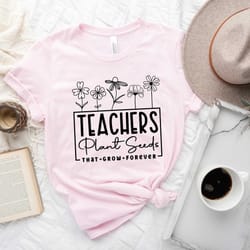 teachers plant seeds, that grown forever shirt, gift fort teacher, floral teacher shirt, back to school shirt, kindergar