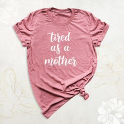 tired as a mother shirt, funny mom shirt, mom life shirt, mothers day shirt, new mommy shirt, trendy mama shirt, cute mo