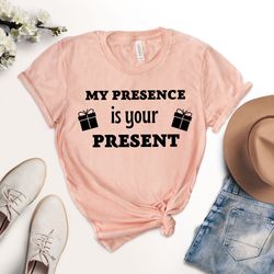 my presence is your present t-shirt, sarcastic present tee shirt, mothers day gift, fathers day gift, valentines day gif