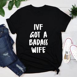 ivf got a badass wife shirt, ivf, ivf transfer, ivf transfer day, infertility, ivf dad, ivf mens shirt, funny infertilit