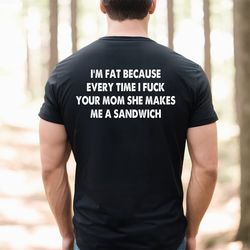 Im fat because every time I fuck your mom she makes me a sandwich shirt, funny shirt, fat man shirt, Stupid People Shirt