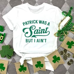 patrick was a saint but i aint,funny saint patricks tshirt, lucky green irish shirt, lucky funny irish shirt,drinking sh