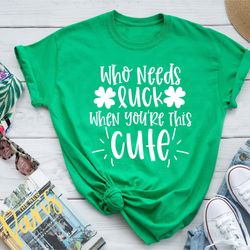 who needs luck when youre this cute, womens st patricks day shirt, gift for irish women, shamrock shirt, st patricks day