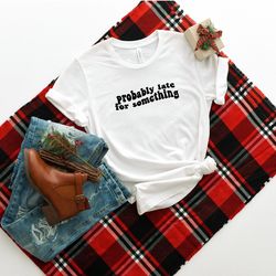 probably late for something shirt, always late t-shirt, funny mom shirt, busy mama t-shirt, busy women tee, busy life te