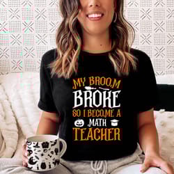 my broom broke so i become a math teacher , halloween shirt , gift for teacher, halloween party shirt