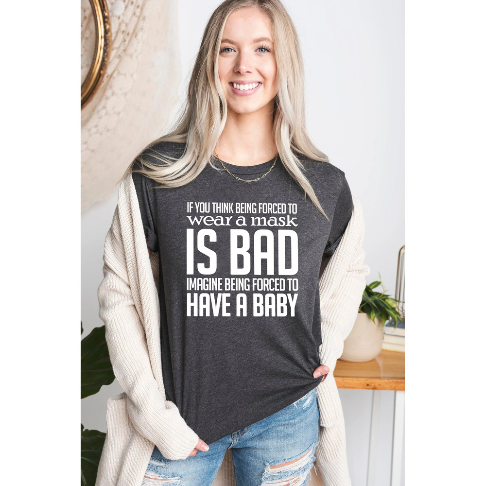 If You Think Being Forced To Wear A Mask Is Bad Imagine Being Forced To Have A Baby Shirt, Pro Choice Feminism Women's Rights Protest Shirt.jpg