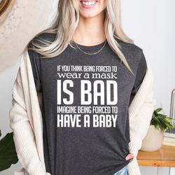 if you think being forced to wear a mask is bad imagine being forced to have a baby shirt, pro choice feminism womens ri