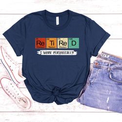retired i work periodically shirt,funny retirement shirt,grandma grandpa shirt,science teacher shirt,retirement gift,ret