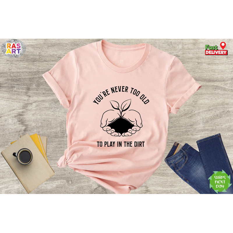 You're Never Too Old To Play In The Dirt Shirt, Gardening Shirt, Plant Lover Shirt, Gardener Shirt, Botany Shirt, Plant Lady Shirt.jpg