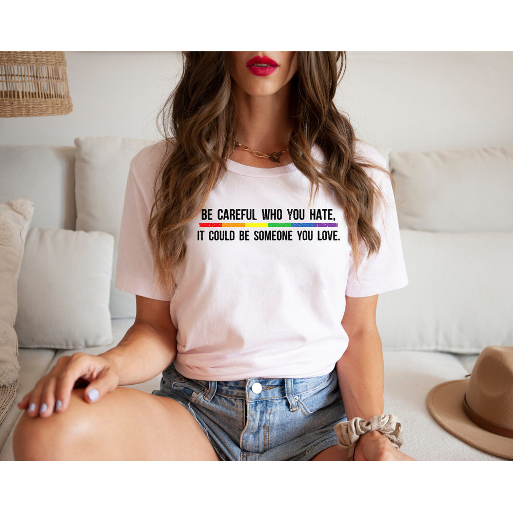 Be Careful Who You Hate It Could Be Someone You Love T-Shirt, Pride Rainbow Shirt, Equality Pride Shirt, LGBT Pride Shirt, LGBTQ Shirt.jpg