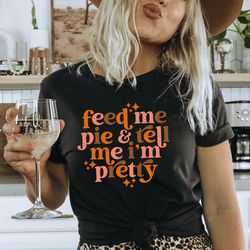 Feed Me Pie And Tell Me Im Pretty Shirt, Thanksgiving Shirt, Thanksgiving Outfit, Fall Shirt,Turkey Day, Thanksgiving Gi